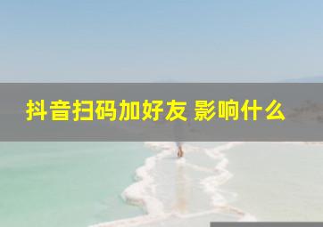 抖音扫码加好友 影响什么